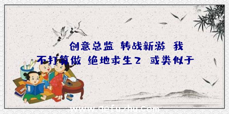 PUBG创意总监:转战新游